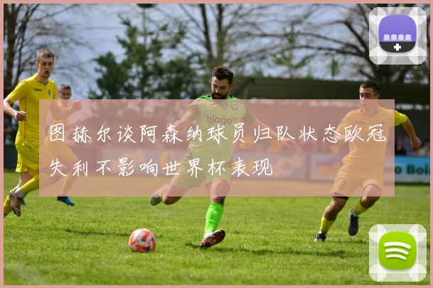 图赫尔谈阿森纳球员归队状态欧冠失利不影响世界杯表现