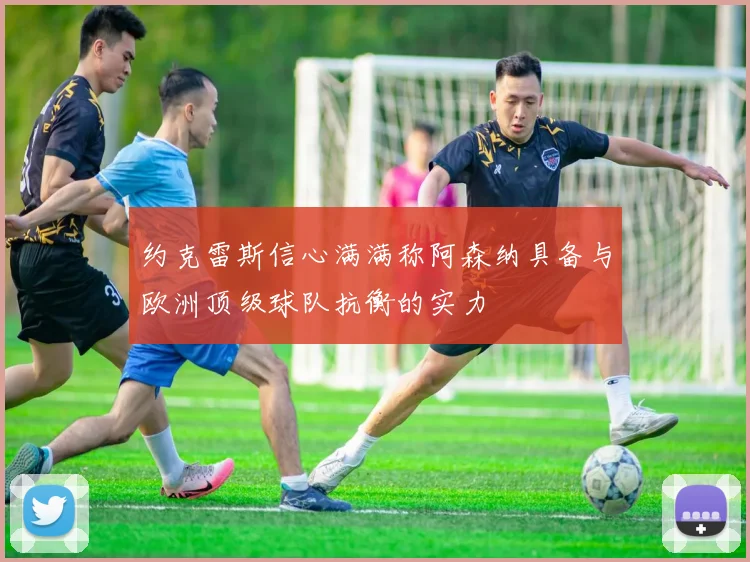 约克雷斯信心满满称阿森纳具备与欧洲顶级球队抗衡的实力