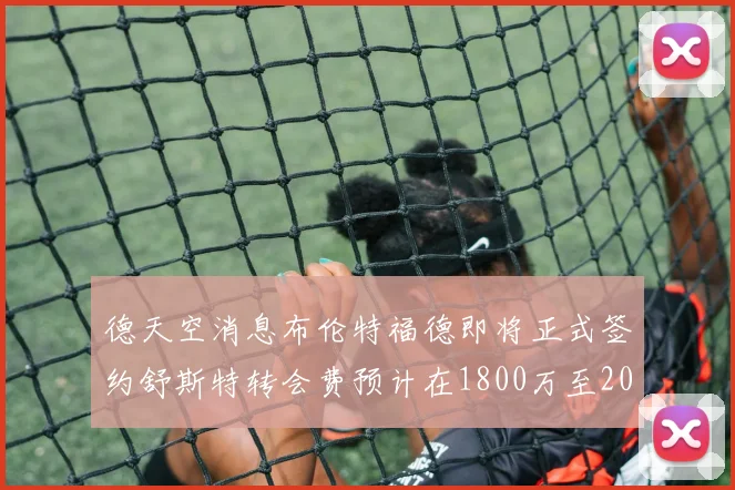 德天空消息布伦特福德即将正式签约舒斯特转会费预计在1800万至2000万欧元之间