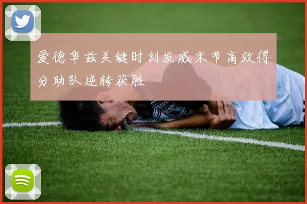 爱德华兹关键时刻发威末节高效得分助队逆转获胜