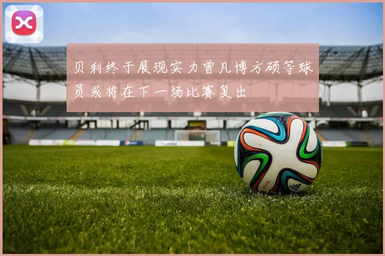 贝利终于展现实力曾凡博方硕等球员或将在下一场比赛复出