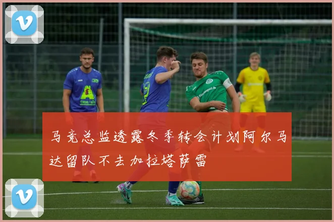 马竞总监透露冬季转会计划阿尔马达留队不去加拉塔萨雷