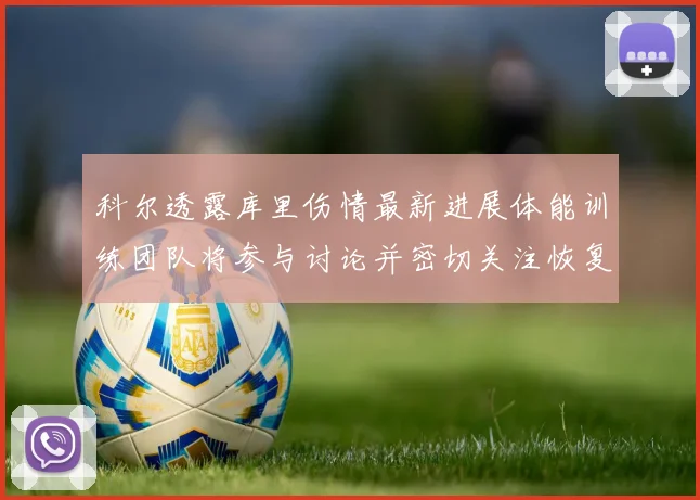 科尔透露库里伤情最新进展体能训练团队将参与讨论并密切关注恢复情况