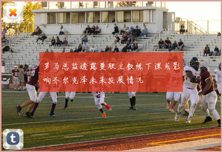 罗马总监透露曼联主教练下课或影响齐尔克泽未来发展情况