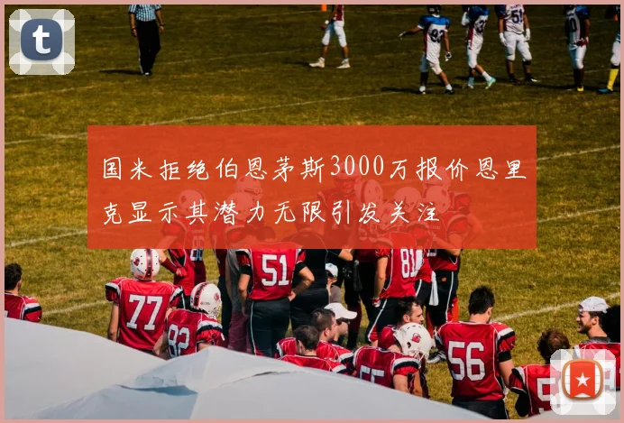 国米拒绝伯恩茅斯3000万报价恩里克显示其潜力无限引发关注