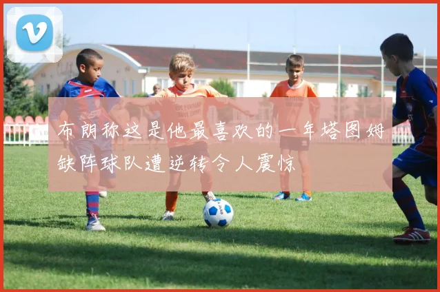 布朗称这是他最喜欢的一年塔图姆缺阵球队遭逆转令人震惊