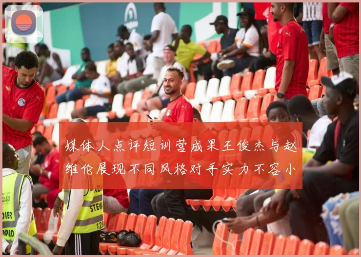 媒体人点评短训营成果王俊杰与赵维伦展现不同风格对手实力不容小觑