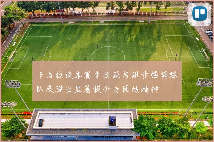 卡马拉谈本赛季收获与进步强调球队展现出显著提升与团结精神