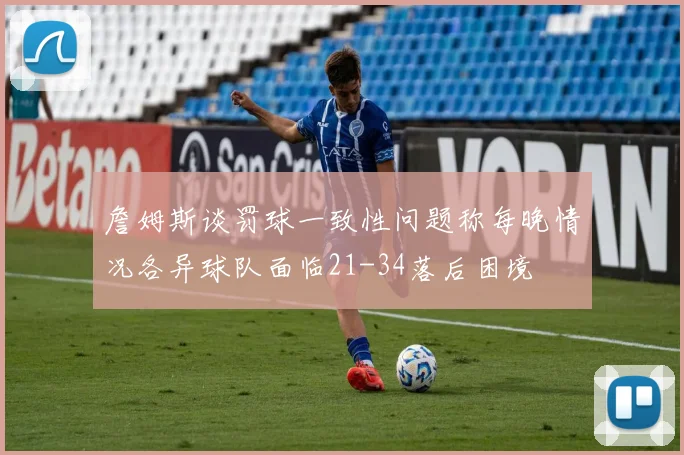 詹姆斯谈罚球一致性问题称每晚情况各异球队面临21-34落后困境