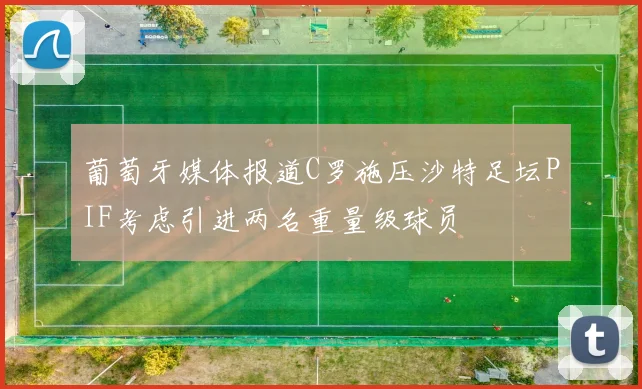 葡萄牙媒体报道C罗施压沙特足坛PIF考虑引进两名重量级球员