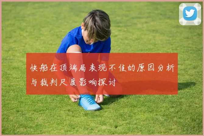 快船在顶端局表现不佳的原因分析与裁判尺度影响探讨